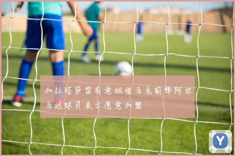 加拉塔萨雷有意租借马竞前锋阿尔马达球员表示愿意加盟