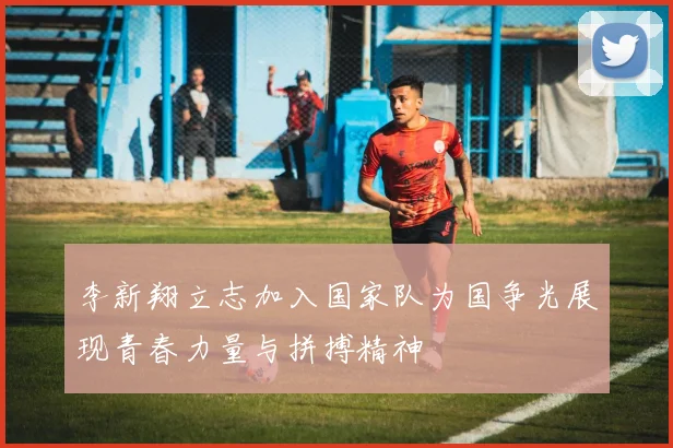 李新翔立志加入国家队为国争光展现青春力量与拼搏精神