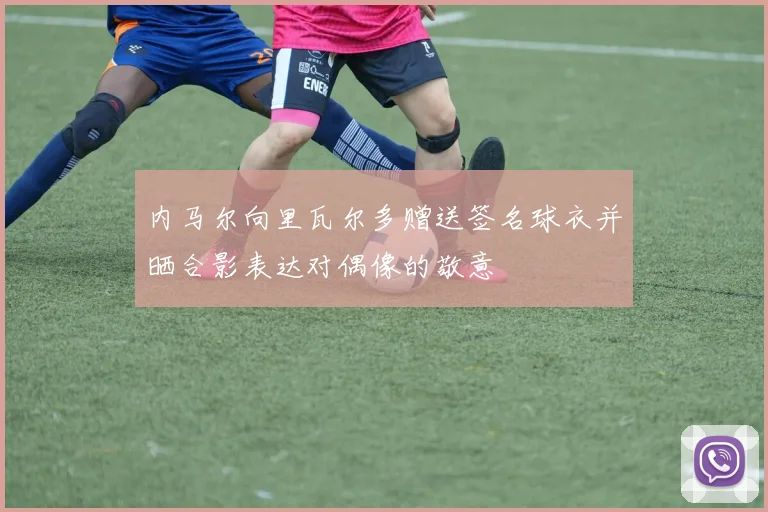 内马尔向里瓦尔多赠送签名球衣并晒合影表达对偶像的敬意