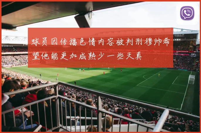 球员因传播色情内容被判刑穆帅希望他能更加成熟少一些天真